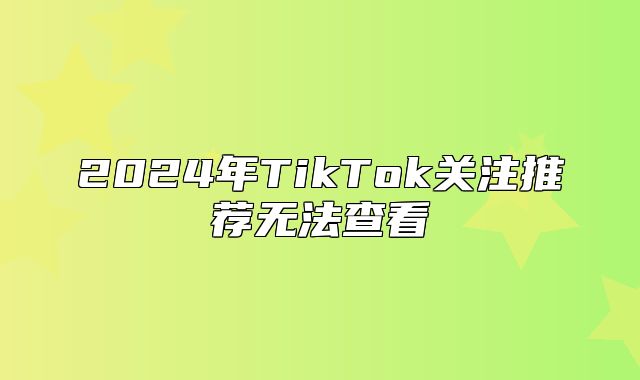 2025年TikTok关注推荐无法查看