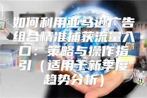 如何利用亚马逊广告组合精准捕获流量入口：策略与操作指引适用于新季度趋势分析