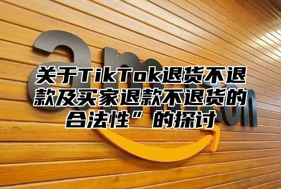 关于TikTok退货不退款及买家退款不退货的合法性”的探讨