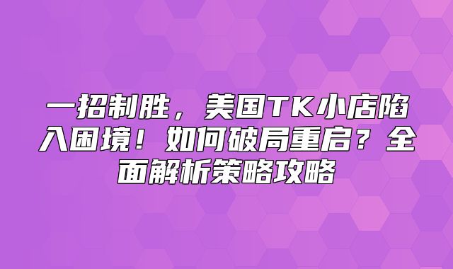 一招制胜，美国TK小店陷入困境！如何破局重启？全面解析策略攻略