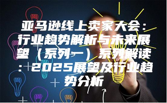 亚马逊线上卖家大会：行业趋势解析与未来展望系列一系列解读：2025展望及行业趋势分析