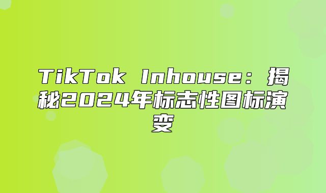 TikTok Inhouse：揭秘2025年标志性图标演变