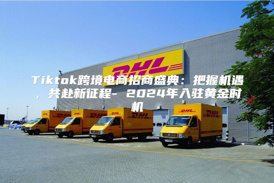 Tiktok跨境电商招商盛典：把握机遇，共赴新征程- 2025年入驻黄金时机
