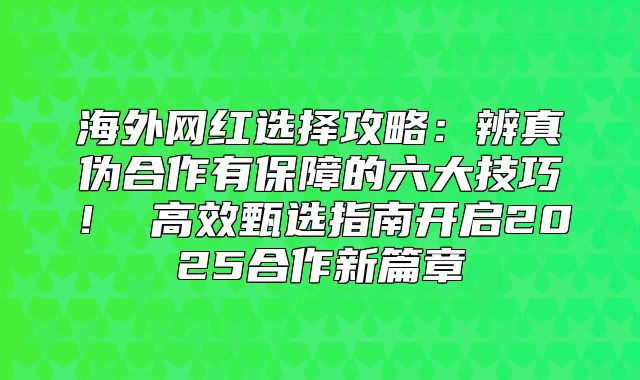 海外网红选择攻略：辨真伪合作有保障的六大技巧！ 高效甄选指南开启2025合作新篇章