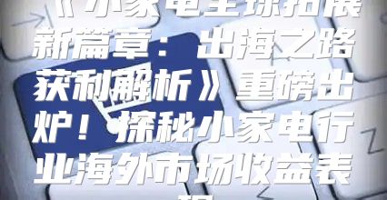 小家电全球拓展新篇章：出海之路获利解析重磅出炉！探秘小家电行业海外市场收益表现
