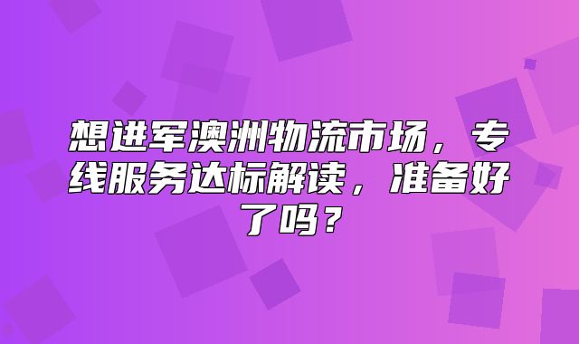 想进军澳洲物流市场，专线服务达标解读，准备好了吗？