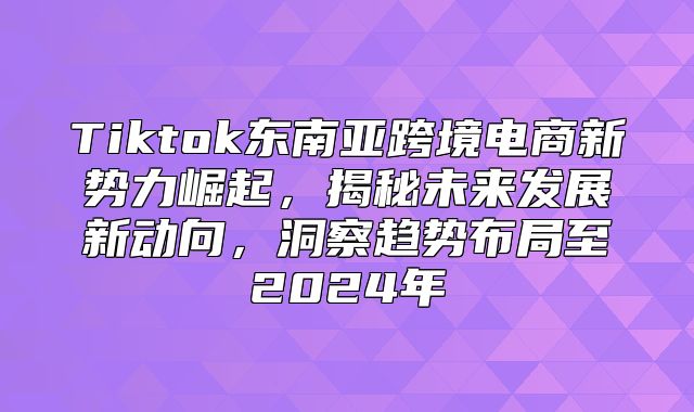 Tiktok东南亚跨境电商新势力崛起，揭秘未来发展新动向，洞察趋势布局至2025年