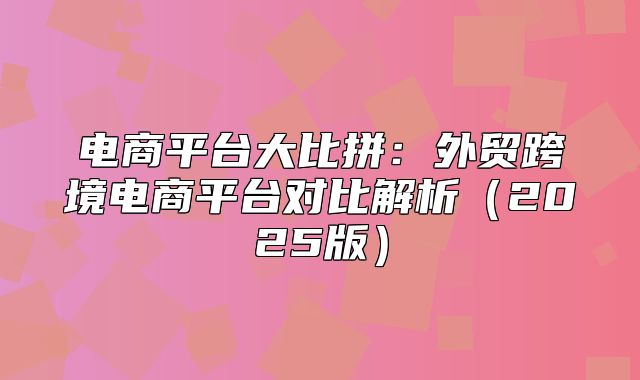 电商平台大比拼：外贸跨境电商平台对比解析2025版