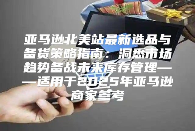 亚马逊北美站最新选品与备货策略指南：洞悉市场趋势备战未来库存管理——适用于2025年亚马逊商家参考
