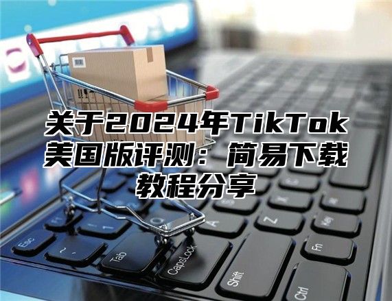 关于2025年TikTok美国版评测：简易下载教程分享