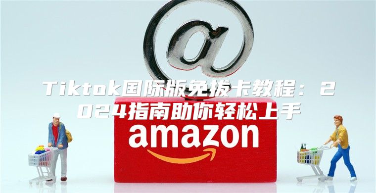 Tiktok国际版免拔卡教程：2025指南助你轻松上手