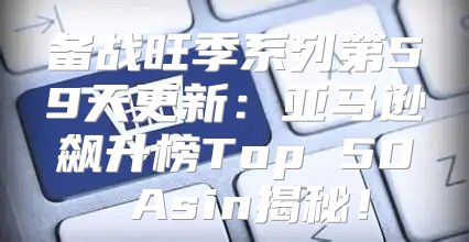 备战旺季系列第59天更新：亚马逊飙升榜Top 50 Asin揭秘！