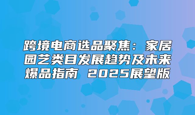 跨境电商选品聚焦：家居园艺类目发展趋势及未来爆品指南 2025展望版