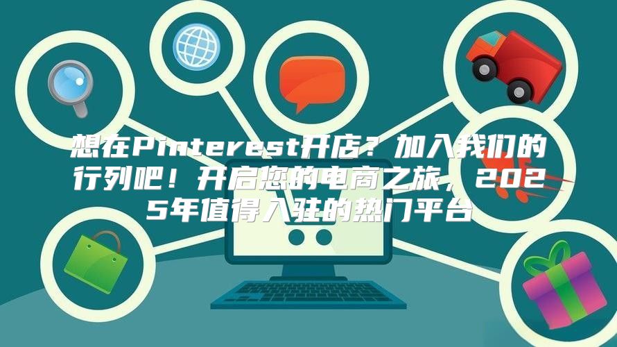 想在Pinterest开店？加入我们的行列吧！开启您的电商之旅，2025年值得入驻的热门平台