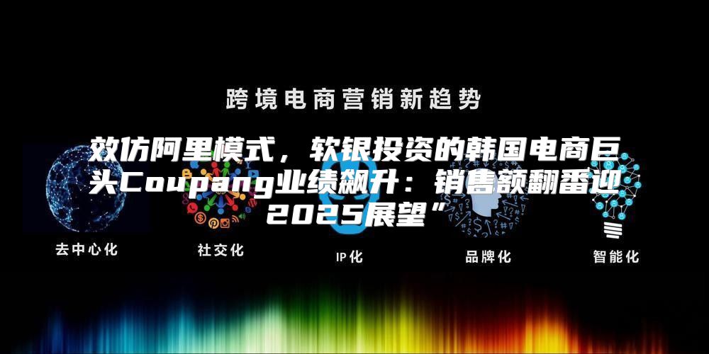 效仿阿里模式，软银投资的韩国电商巨头Coupang业绩飙升：销售额翻番迎2025展望”