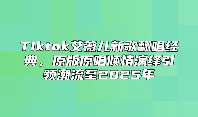 Tiktok艾薇儿新歌翻唱经典，原版原唱倾情演绎引领潮流至2025年