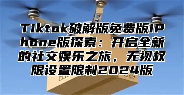 Tiktok破解版免费版iPhone版探索：开启全新的社交娱乐之旅，无视权限设置限制2025版