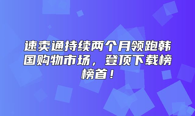 速卖通持续两个月领跑韩国购物市场，登顶下载榜榜首！