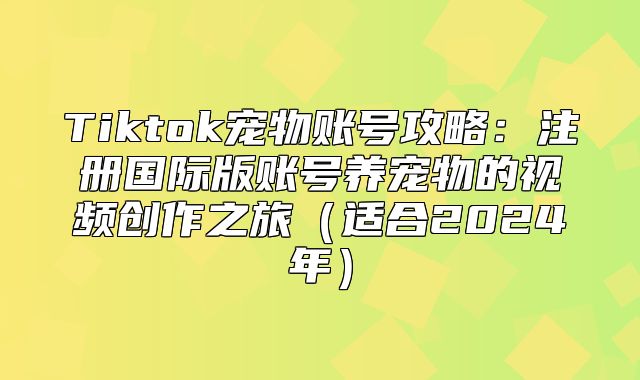 Tiktok宠物账号攻略：注册国际版账号养宠物的视频创作之旅适合2025年