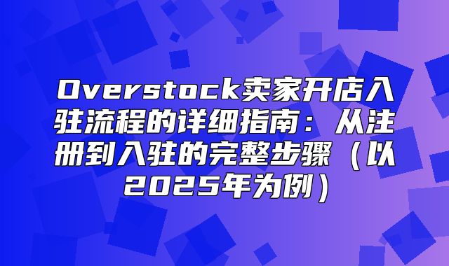 Overstock卖家开店入驻流程的详细指南：从注册到入驻的完整步骤以2025年为例