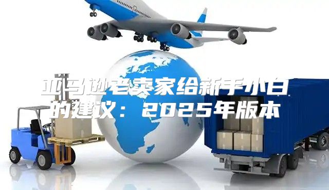 亚马逊老卖家给新手小白的建议：2025年版本