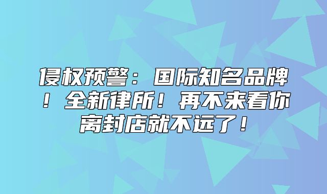 侵权预警：国际知名品牌！全新律所！再不来看你离封店就不远了！
