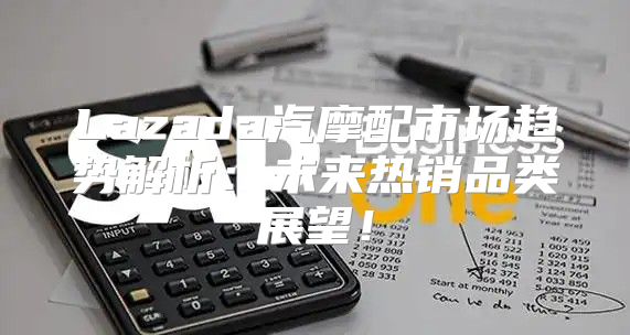 Lazada汽摩配市场趋势解析：未来热销品类展望！