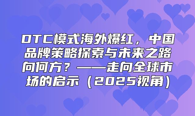 DTC模式海外爆红，中国品牌策略探索与未来之路向何方？——走向全球市场的启示2025视角