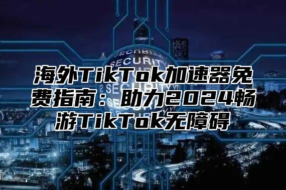 海外TikTok加速器免费指南：助力2025畅游TikTok无障碍