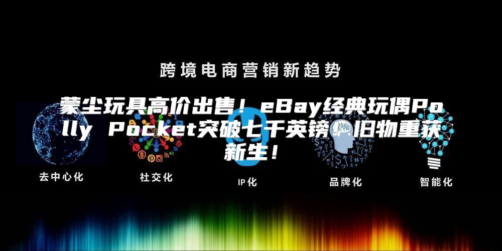 蒙尘玩具高价出售！eBay经典玩偶Polly Pocket突破七千英镑！旧物重获新生！