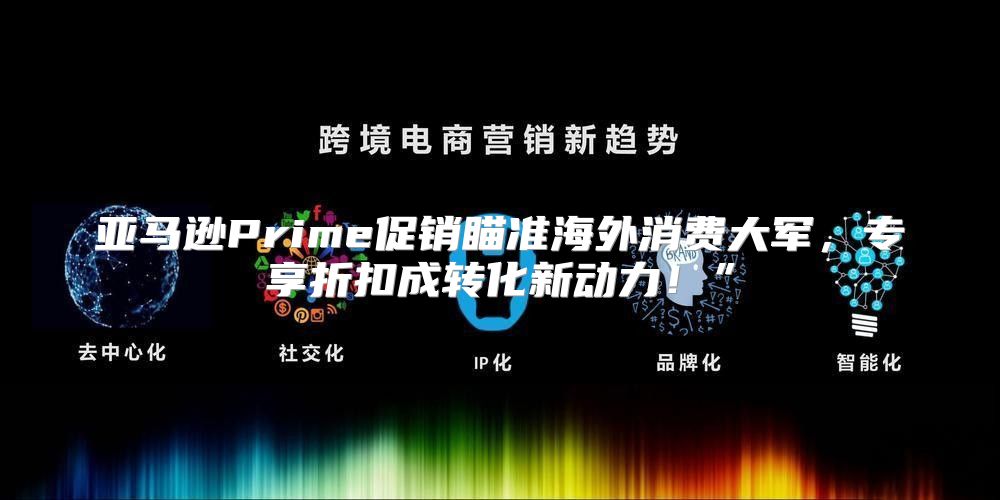 亚马逊Prime促销瞄准海外消费大军，专享折扣成转化新动力！”
