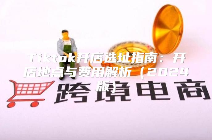 Tiktok开店选址指南：开店地点与费用解析2025版