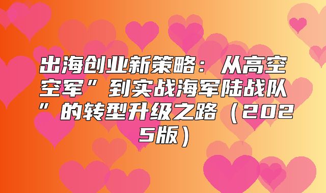 出海创业新策略：从高空空军”到实战海军陆战队”的转型升级之路2025版