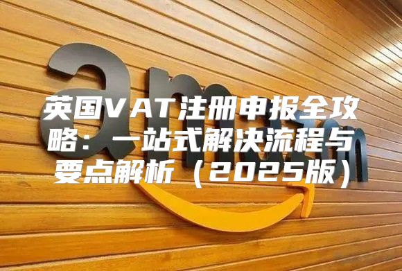 英国VAT注册申报全攻略：一站式解决流程与要点解析2025版