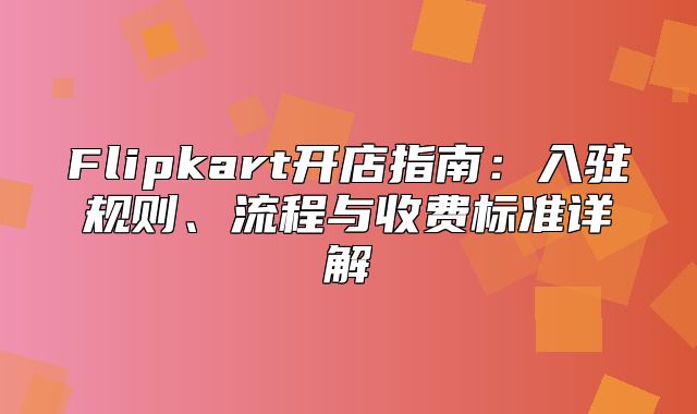 Flipkart开店指南：入驻规则、流程与收费标准详解