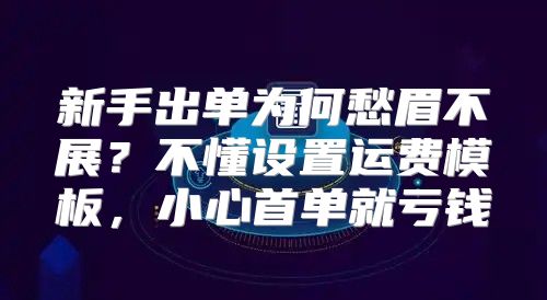 新手出单为何愁眉不展？不懂设置运费模板，小心首单就亏钱