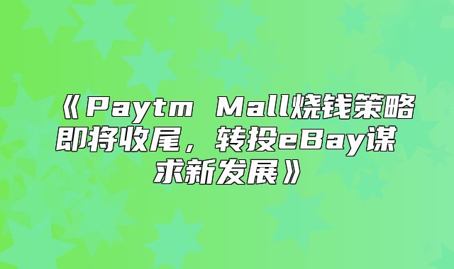 PaytmMall烧钱策略即将收尾，转投eBay谋求新发展