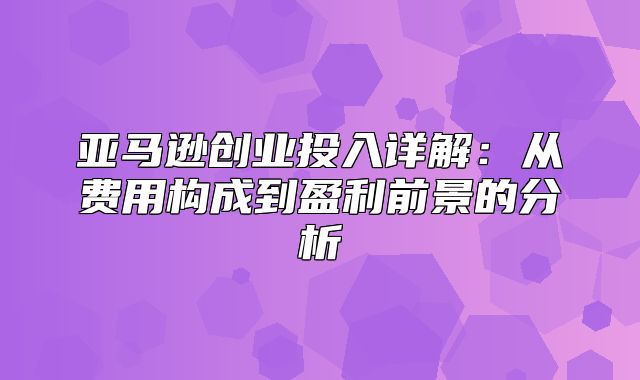 亚马逊创业投入详解：从费用构成到盈利前景的分析