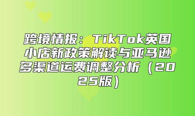 跨境情报：TikTok英国小店新政策解读与亚马逊多渠道运费调整分析2025版