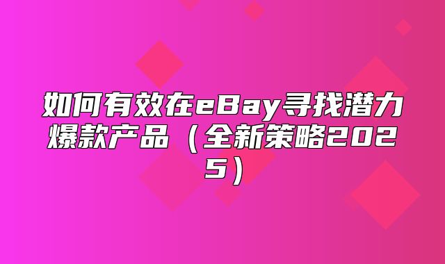 如何有效在eBay寻找潜力爆款产品全新策略2025