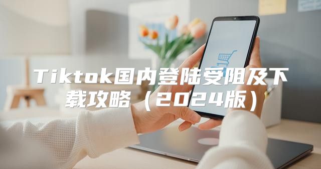 Tiktok国内登陆受阻及下载攻略2025版