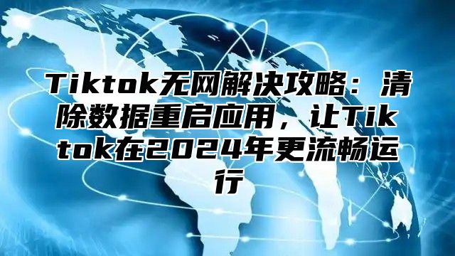 Tiktok无网解决攻略：清除数据重启应用，让Tiktok在2025年更流畅运行