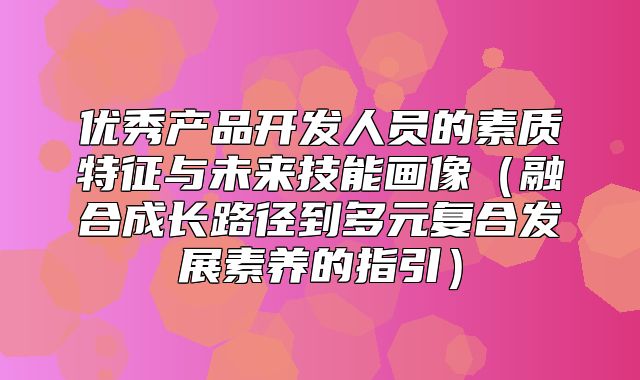 优秀产品开发人员的素质特征与未来技能画像融合成长路径到多元复合发展素养的指引