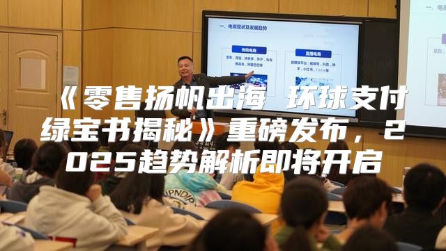 零售扬帆出海环球支付绿宝书揭秘重磅发布，2025趋势解析即将开启