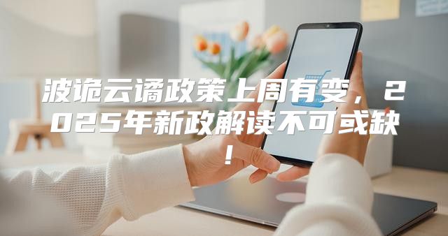 波诡云谲政策上周有变，2025年新政解读不可或缺！
