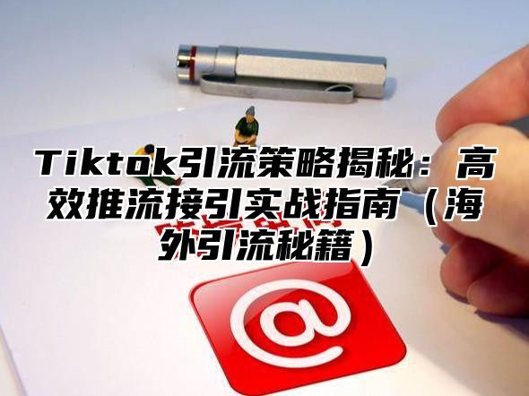Tiktok引流策略揭秘：高效推流接引实战指南海外引流秘籍