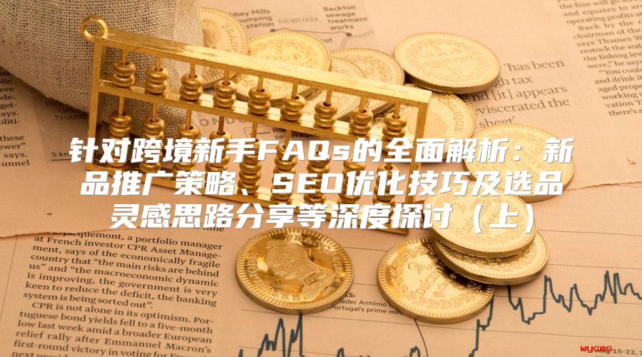 针对跨境新手FAQs的全面解析：新品推广策略、SEO优化技巧及选品灵感思路分享等深度探讨上