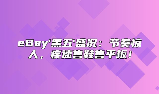 eBay'黑五'盛况：节奏惊人，疾速售鞋售平板！