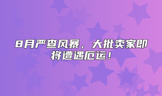 8月严查风暴，大批卖家即将遭遇厄运！