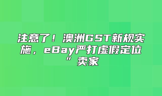 注意了！澳洲GST新规实施，eBay严打虚假定位”卖家